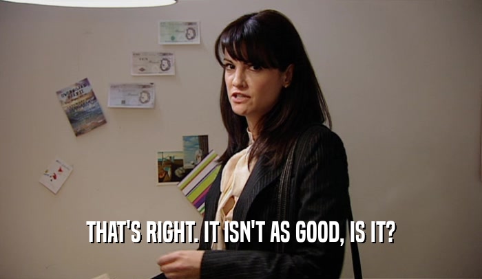 THAT'S RIGHT. IT ISN'T AS GOOD, IS IT?  