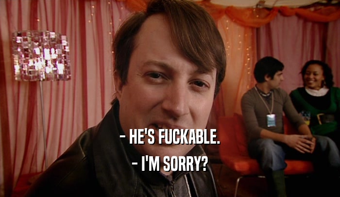 - HE'S FUCKABLE. - I'M SORRY? 