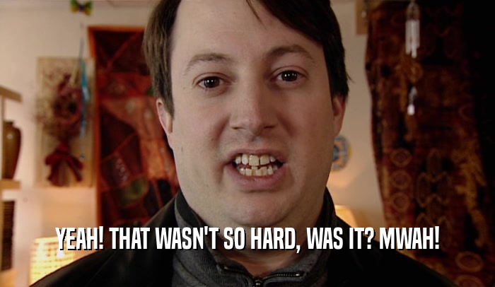 YEAH! THAT WASN'T SO HARD, WAS IT? MWAH!  
