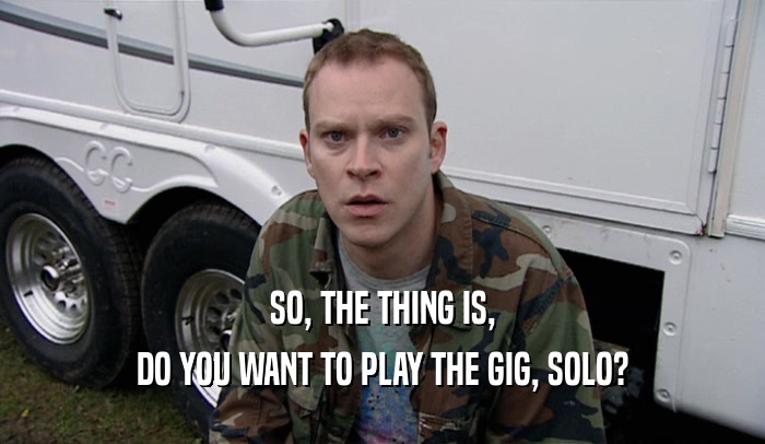 SO, THE THING IS,
 DO YOU WANT TO PLAY THE GIG, SOLO?
 