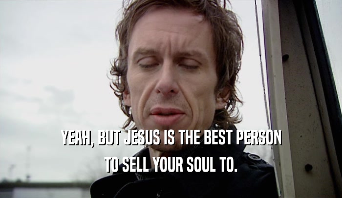 YEAH, BUT JESUS IS THE BEST PERSON TO SELL YOUR SOUL TO. 