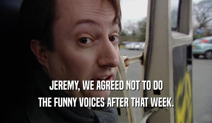 JEREMY, WE AGREED NOT TO DO THE FUNNY VOICES AFTER THAT WEEK. 