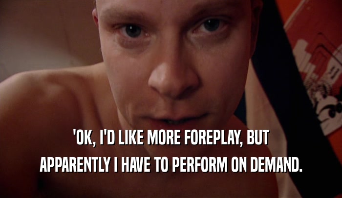 'OK, I'D LIKE MORE FOREPLAY, BUT APPARENTLY I HAVE TO PERFORM ON DEMAND. 