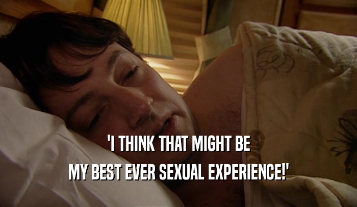 'I THINK THAT MIGHT BE
 MY BEST EVER SEXUAL EXPERIENCE!'
 