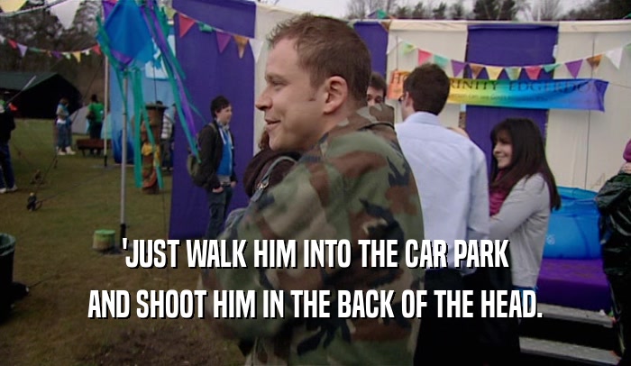 'JUST WALK HIM INTO THE CAR PARK
 AND SHOOT HIM IN THE BACK OF THE HEAD.
 