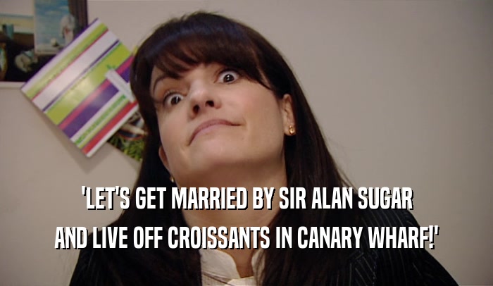 'LET'S GET MARRIED BY SIR ALAN SUGAR AND LIVE OFF CROISSANTS IN CANARY WHARF!' 