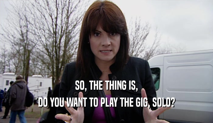 SO, THE THING IS,
 DO YOU WANT TO PLAY THE GIG, SOLO?
 