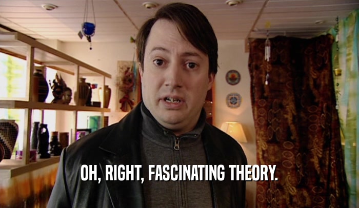 OH, RIGHT, FASCINATING THEORY.  