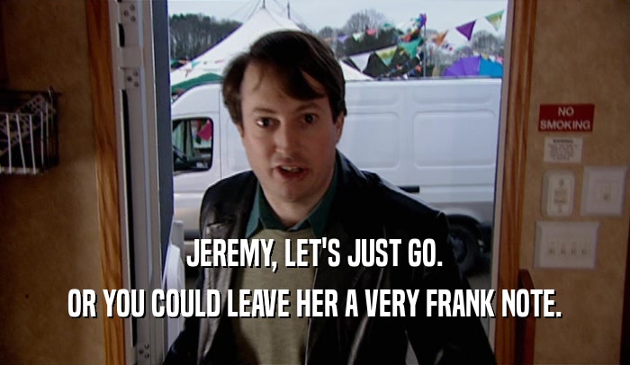 JEREMY, LET'S JUST GO.
 OR YOU COULD LEAVE HER A VERY FRANK NOTE.
 