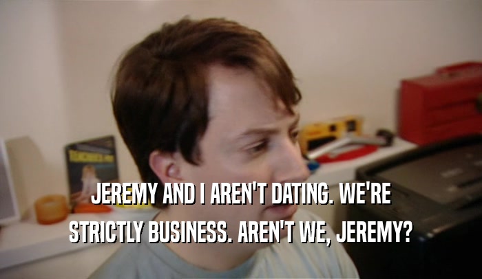 JEREMY AND I AREN'T DATING. WE'RE STRICTLY BUSINESS. AREN'T WE, JEREMY? 