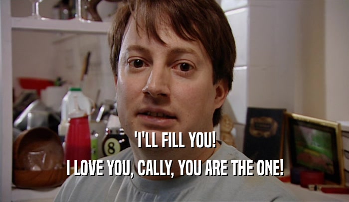 'I'LL FILL YOU! I LOVE YOU, CALLY, YOU ARE THE ONE! 