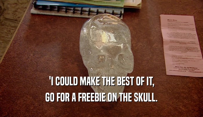 'I COULD MAKE THE BEST OF IT,
 GO FOR A FREEBIE ON THE SKULL.
 
