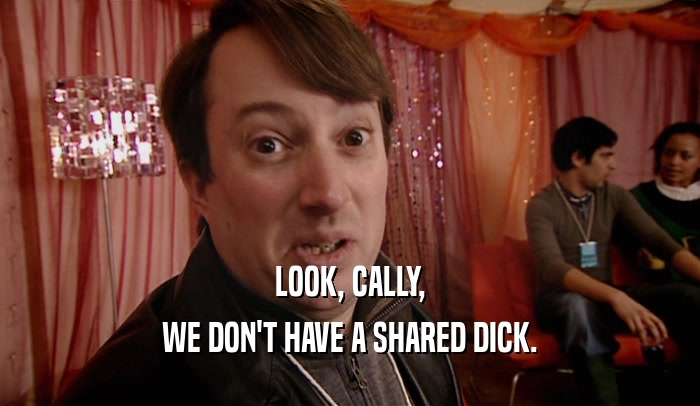 LOOK, CALLY, WE DON'T HAVE A SHARED DICK. 