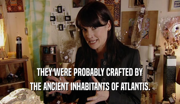 THEY WERE PROBABLY CRAFTED BY THE ANCIENT INHABITANTS OF ATLANTIS. 