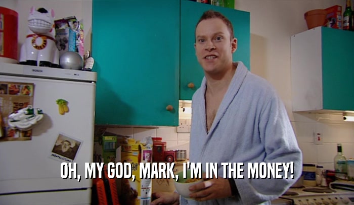 OH, MY GOD, MARK, I'M IN THE MONEY!  
