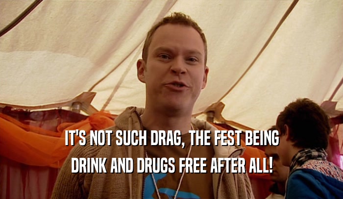 IT'S NOT SUCH DRAG, THE FEST BEING
 DRINK AND DRUGS FREE AFTER ALL!
 