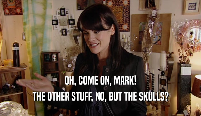 OH, COME ON, MARK! THE OTHER STUFF, NO, BUT THE SKULLS? 