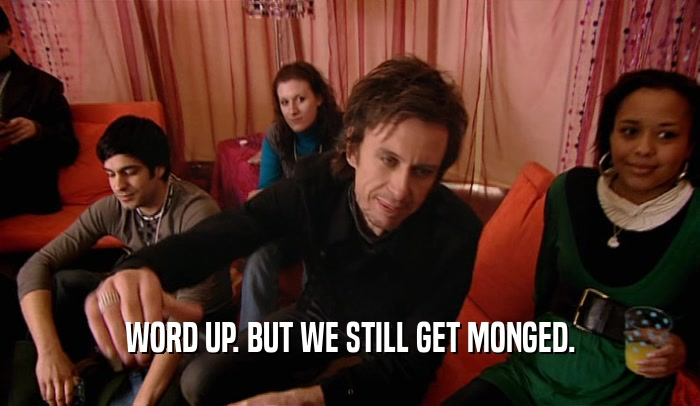 WORD UP. BUT WE STILL GET MONGED.  