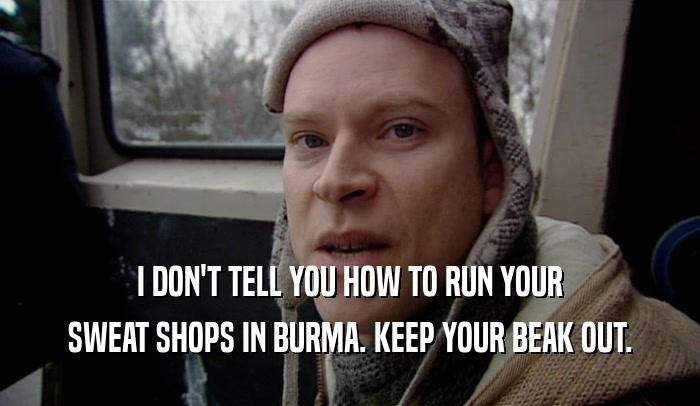 I DON'T TELL YOU HOW TO RUN YOUR SWEAT SHOPS IN BURMA. KEEP YOUR BEAK OUT. 