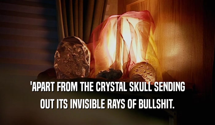 'APART FROM THE CRYSTAL SKULL SENDING
 OUT ITS INVISIBLE RAYS OF BULLSHIT.
 