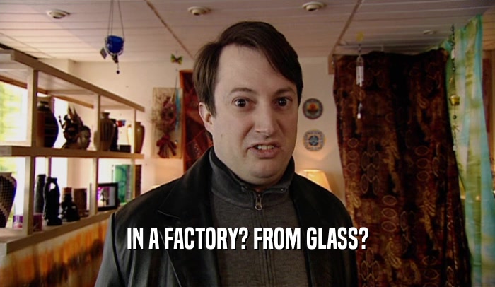 IN A FACTORY? FROM GLASS?  