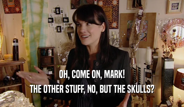 OH, COME ON, MARK! THE OTHER STUFF, NO, BUT THE SKULLS? 