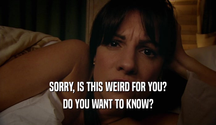 SORRY, IS THIS WEIRD FOR YOU? DO YOU WANT TO KNOW? 
