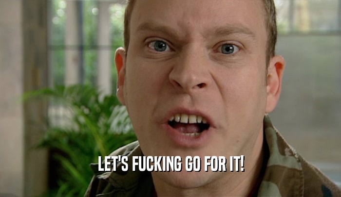 LET'S FUCKING GO FOR IT!  