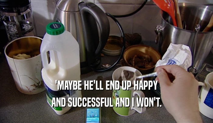 'MAYBE HE'LL END UP HAPPY AND SUCCESSFUL AND I WON'T. 