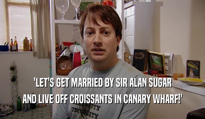 'LET'S GET MARRIED BY SIR ALAN SUGAR AND LIVE OFF CROISSANTS IN CANARY WHARF!' 
