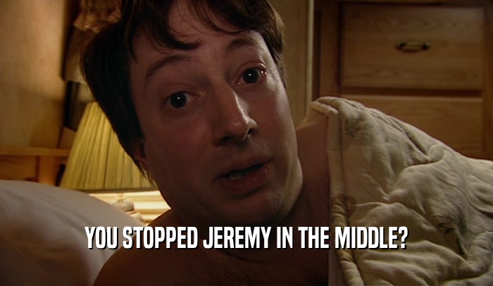 YOU STOPPED JEREMY IN THE MIDDLE?  