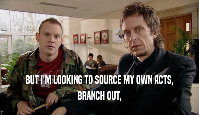 BUT I'M LOOKING TO SOURCE MY OWN ACTS, BRANCH OUT, 