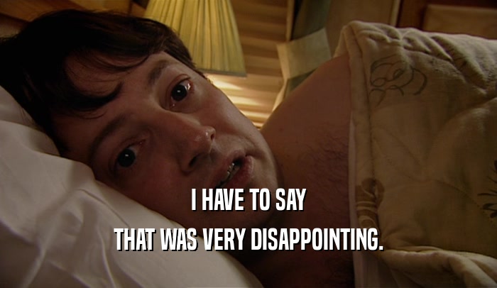 I HAVE TO SAY THAT WAS VERY DISAPPOINTING. 