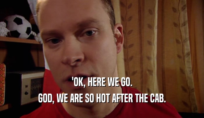 'OK, HERE WE GO. GOD, WE ARE SO HOT AFTER THE CAB. 
