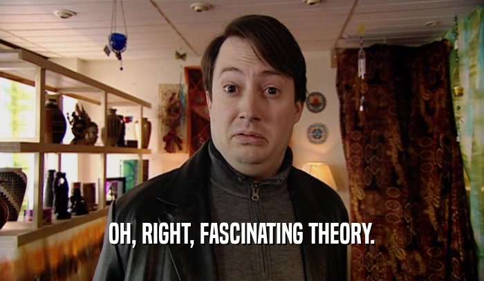 OH, RIGHT, FASCINATING THEORY.  