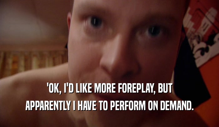 'OK, I'D LIKE MORE FOREPLAY, BUT APPARENTLY I HAVE TO PERFORM ON DEMAND. 