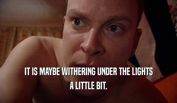 IT IS MAYBE WITHERING UNDER THE LIGHTS A LITTLE BIT. 