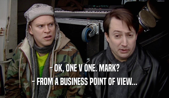 - OK, ONE V ONE. MARK? - FROM A BUSINESS POINT OF VIEW... 