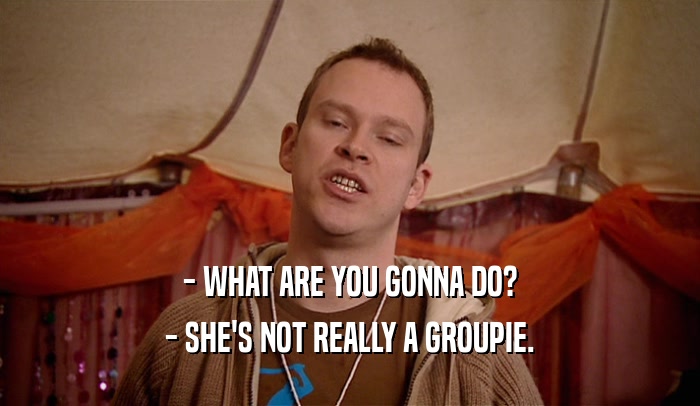 - WHAT ARE YOU GONNA DO?
 - SHE'S NOT REALLY A GROUPIE.
 