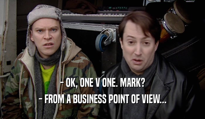 - OK, ONE V ONE. MARK? - FROM A BUSINESS POINT OF VIEW... 
