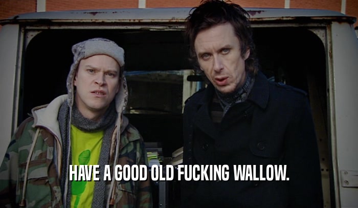 HAVE A GOOD OLD FUCKING WALLOW.  