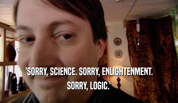 'SORRY, SCIENCE. SORRY, ENLIGHTENMENT. SORRY, LOGIC.' 