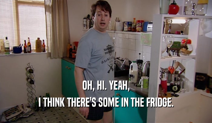 OH, HI. YEAH, I THINK THERE'S SOME IN THE FRIDGE. 
