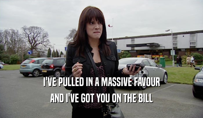 I'VE PULLED IN A MASSIVE FAVOUR AND I'VE GOT YOU ON THE BILL 