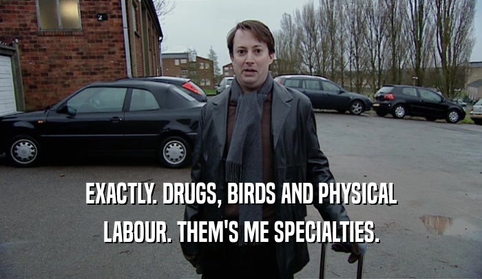 EXACTLY. DRUGS, BIRDS AND PHYSICAL LABOUR. THEM'S ME SPECIALTIES. 