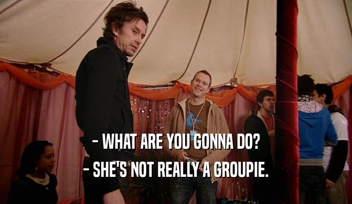 - WHAT ARE YOU GONNA DO?
 - SHE'S NOT REALLY A GROUPIE.
 