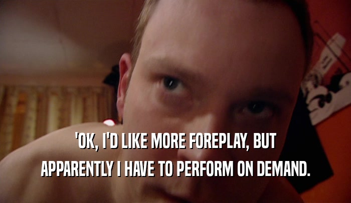 'OK, I'D LIKE MORE FOREPLAY, BUT APPARENTLY I HAVE TO PERFORM ON DEMAND. 