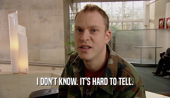 I DON'T KNOW. IT'S HARD TO TELL.  