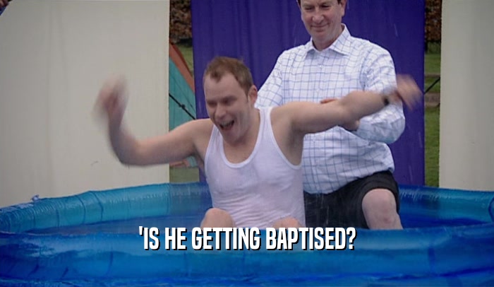 'IS HE GETTING BAPTISED?
  