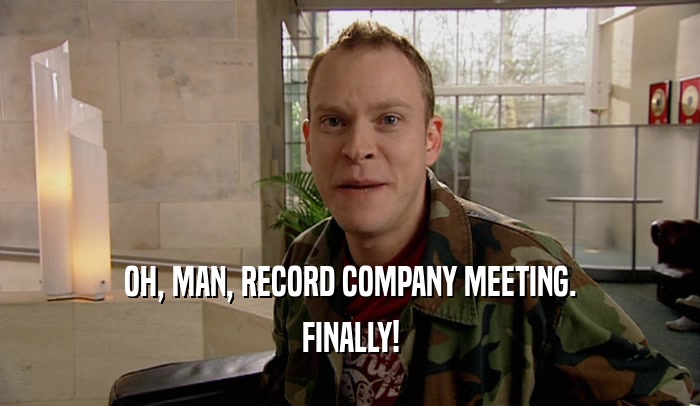 OH, MAN, RECORD COMPANY MEETING.
 FINALLY!
 